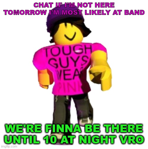 Tough guys wear pink!! | CHAT IF I'M NOT HERE TOMORROW I'M MOST LIKELY AT BAND; WE'RE FINNA BE THERE UNTIL 10 AT NIGHT VRO | image tagged in tough guys wear pink | made w/ Imgflip meme maker