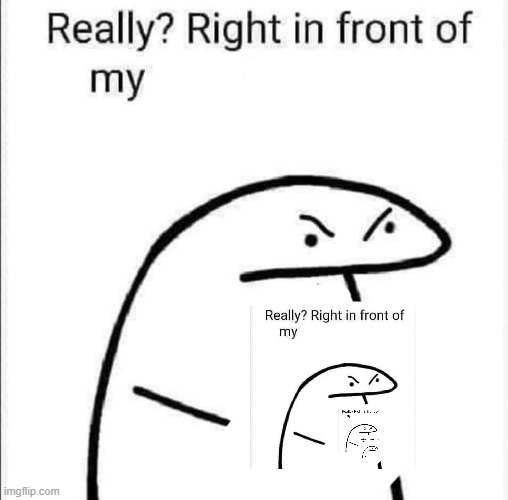 Really, right in front of my | image tagged in really right in front of my | made w/ Imgflip meme maker