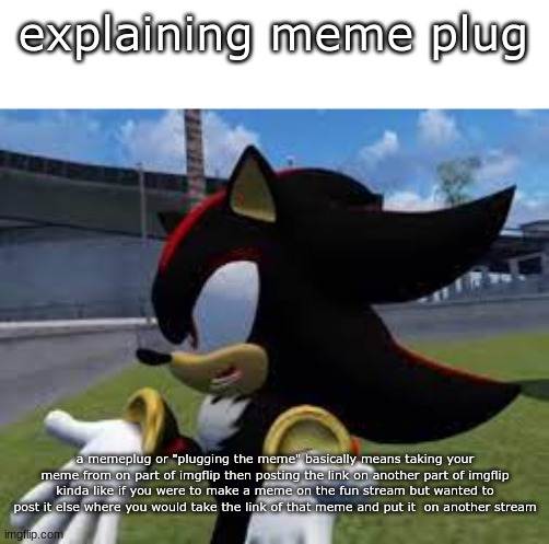 brief explination | explaining meme plug; a memeplug or "plugging the meme" basically means taking your meme from on part of imgflip then posting the link on another part of imgflip kinda like if you were to make a meme on the fun stream but wanted to post it else where you would take the link of that meme and put it  on another stream | image tagged in shadow explaining | made w/ Imgflip meme maker