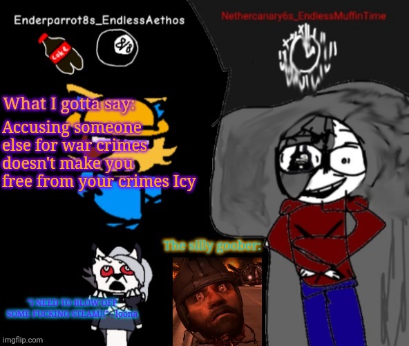 Enderparrot8 and Nethercanary6 shared announcement | Accusing someone else for war crimes doesn't make you free from your crimes Icy | image tagged in enderparrot8 and nethercanary6 shared announcement | made w/ Imgflip meme maker