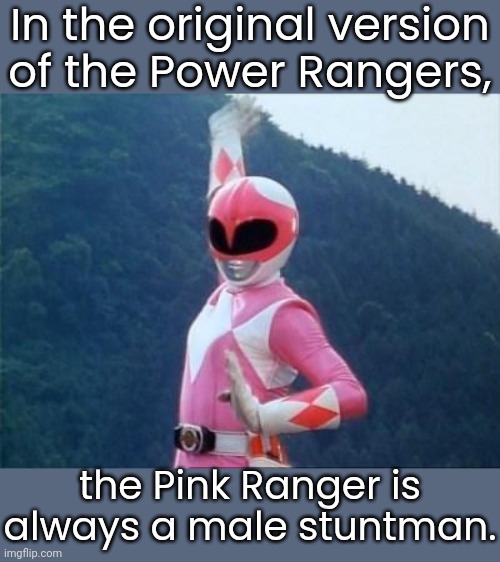 The actors playing the Rangers' civilian identities in Japan do not perform the fighting scenes. | In the original version
of the Power Rangers, the Pink Ranger is
always a male stuntman. | image tagged in pink power ranger,crossdressing,feminine,acting | made w/ Imgflip meme maker