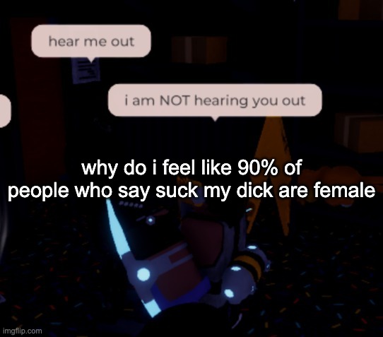 eats chemne ball | why do i feel like 90% of people who say suck my dick are female | image tagged in i am not hearing you out | made w/ Imgflip meme maker