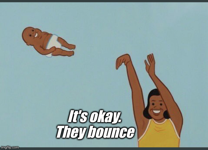 baby yeet | It's okay. They bounce | image tagged in baby yeet | made w/ Imgflip meme maker