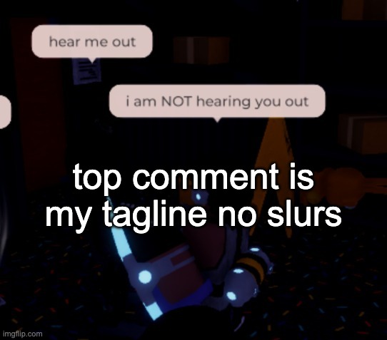 i am NOT hearing you out | top comment is my tagline no slurs | image tagged in i am not hearing you out | made w/ Imgflip meme maker