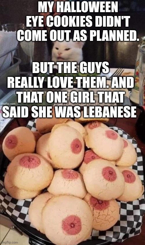 MY HALLOWEEN EYE COOKIES DIDN'T COME OUT AS PLANNED. BUT THE GUYS REALLY LOVE THEM. AND THAT ONE GIRL THAT SAID SHE WAS LEBANESE | image tagged in smudge that darn cat | made w/ Imgflip meme maker