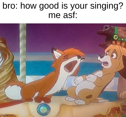 seriously, my singing is so bad, I should be shot | bro: how good is your singing?
me asf: | image tagged in the fox and the hound 2 | made w/ Imgflip meme maker