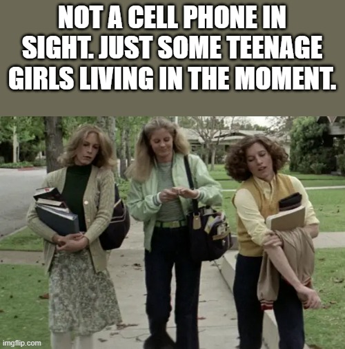 Just Some Teenage Girls Living In The Moment | NOT A CELL PHONE IN SIGHT. JUST SOME TEENAGE GIRLS LIVING IN THE MOMENT. | image tagged in cell phone,teenage girls,halloween,jamie lee curtis,funny,memes | made w/ Imgflip meme maker