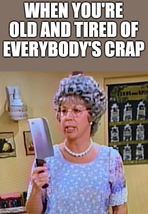 Old And Tired Of Everybody's Crap | WHEN YOU'RE OLD AND TIRED OF EVERYBODY'S CRAP | image tagged in old,tired,crap,mama's family,funny,memes | made w/ Imgflip meme maker