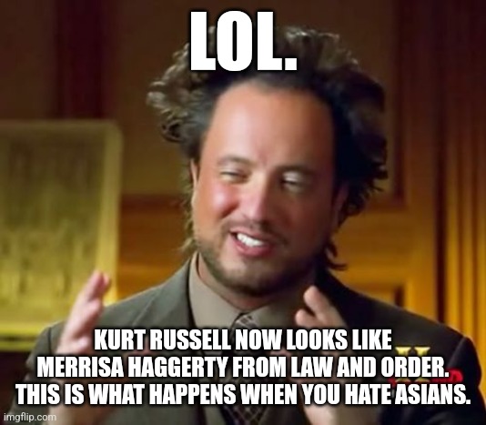 Whoopsies | LOL. KURT RUSSELL NOW LOOKS LIKE MERRISA HAGGERTY FROM LAW AND ORDER. THIS IS WHAT HAPPENS WHEN YOU HATE ASIANS. | image tagged in memes,ancient aliens | made w/ Imgflip meme maker