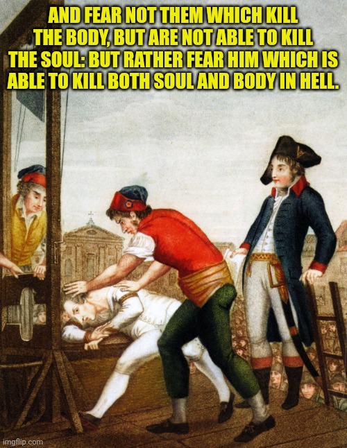 Guillotine | AND FEAR NOT THEM WHICH KILL THE BODY, BUT ARE NOT ABLE TO KILL THE SOUL: BUT RATHER FEAR HIM WHICH IS ABLE TO KILL BOTH SOUL AND BODY IN HELL. | image tagged in guillotine | made w/ Imgflip meme maker