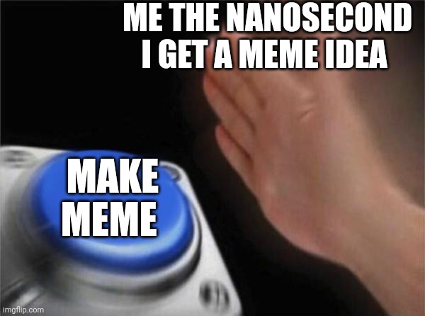 Yes | ME THE NANOSECOND I GET A MEME IDEA; MAKE MEME | image tagged in memes,blank nut button,relatable | made w/ Imgflip meme maker