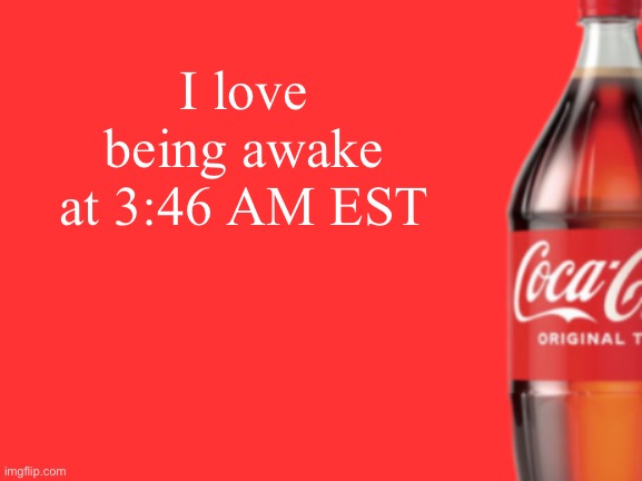 geramn's coca cola announcement V2 | I love being awake at 3:46 AM EST | image tagged in geramn's coca cola announcement v2 | made w/ Imgflip meme maker