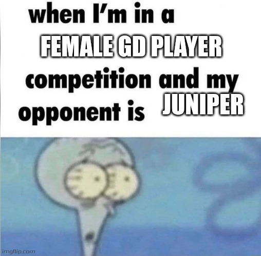 Juniper is kinda literally gd female players | FEMALE GD PLAYER; JUNIPER | image tagged in whe i'm in a competition and my opponent is,juniper,geometry dash | made w/ Imgflip meme maker