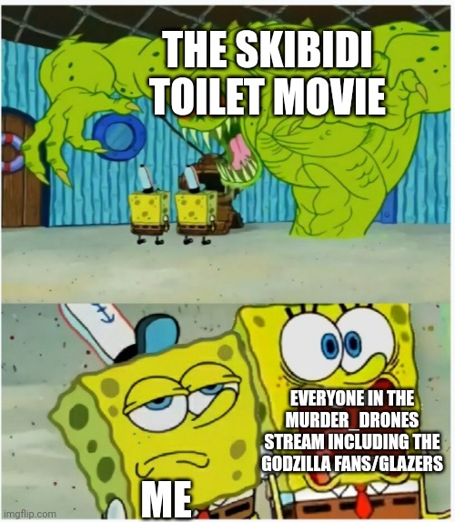 SpongeBob SquarePants scared but also not scared | THE SKIBIDI TOILET MOVIE; EVERYONE IN THE MURDER_DRONES STREAM INCLUDING THE GODZILLA FANS/GLAZERS; ME | image tagged in spongebob squarepants scared but also not scared | made w/ Imgflip meme maker