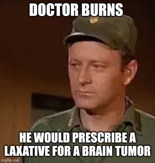 Doctor Burns | DOCTOR BURNS; HE WOULD PRESCRIBE A LAXATIVE FOR A BRAIN TUMOR | image tagged in frank burns,funny memes | made w/ Imgflip meme maker