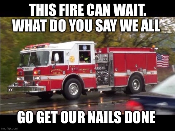 Fire Truck | THIS FIRE CAN WAIT. WHAT DO YOU SAY WE ALL GO GET OUR NAILS DONE | image tagged in fire truck | made w/ Imgflip meme maker