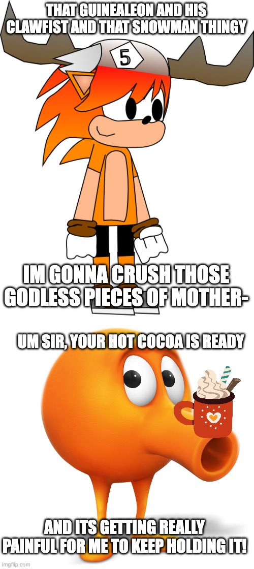 THAT GUINEALEON AND HIS CLAWFIST AND THAT SNOWMAN THINGY; IM GONNA CRUSH THOSE GODLESS PIECES OF MOTHER-; UM SIR, YOUR HOT COCOA IS READY; AND ITS GETTING REALLY PAINFUL FOR ME TO KEEP HOLDING IT! | image tagged in sth4,q bert | made w/ Imgflip meme maker