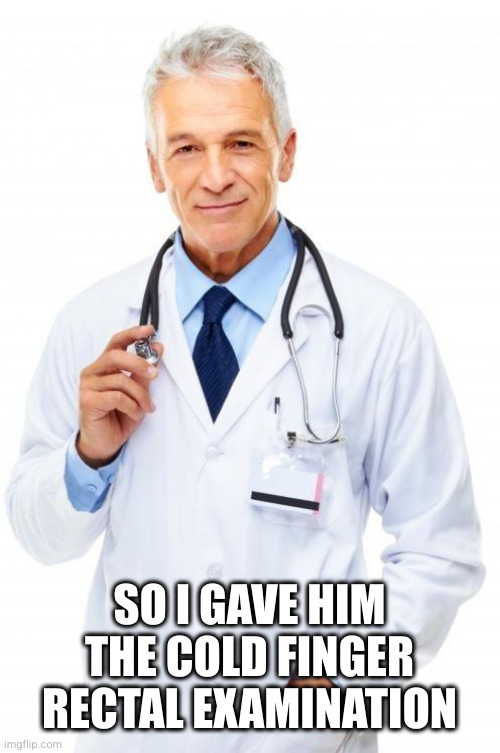 Doctor | SO I GAVE HIM THE COLD FINGER RECTAL EXAMINATION | image tagged in doctor | made w/ Imgflip meme maker