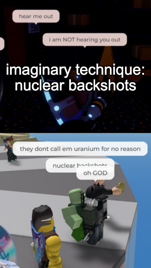 imaginary technique: nuclear backshots | image tagged in i am not hearing you out | made w/ Imgflip meme maker