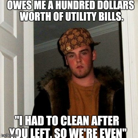 Scumbag Steve Meme | OWES ME A HUNDRED DOLLARS WORTH OF UTILITY BILLS. "I HAD TO CLEAN AFTER YOU LEFT, SO WE'RE EVEN" | image tagged in memes,scumbag steve,AdviceAnimals | made w/ Imgflip meme maker