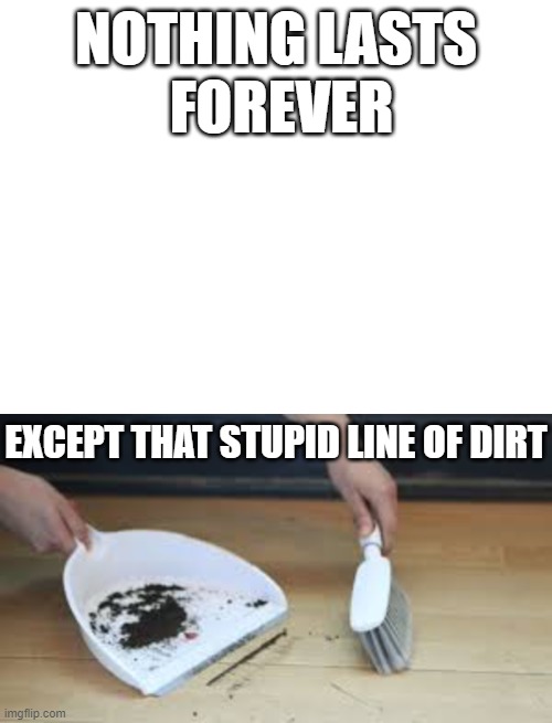 NOTHING LASTS; FOREVER; EXCEPT THAT STUPID LINE OF DIRT | image tagged in relatable,dirt | made w/ Imgflip meme maker