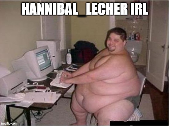 Slander | HANNIBAL_LECHER IRL | image tagged in really fat guy on computer | made w/ Imgflip meme maker