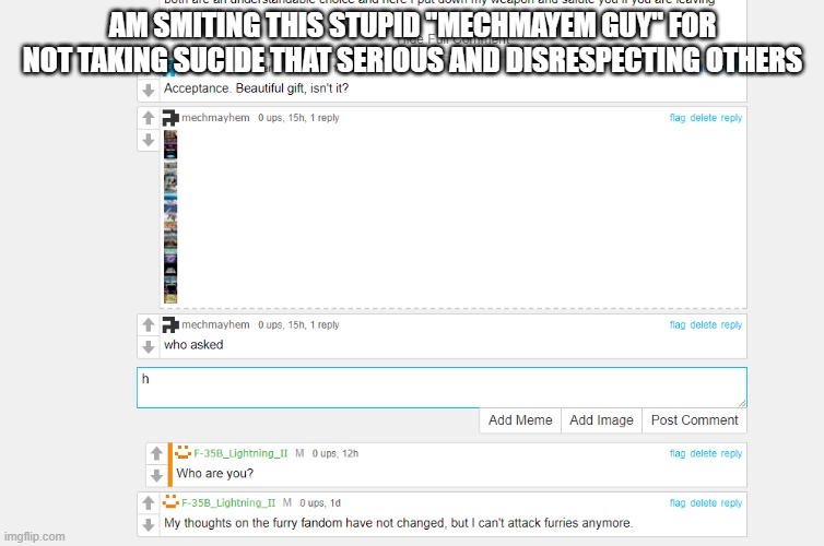 unban  him if you want | AM SMITING THIS STUPID "MECHMAYEM GUY" FOR NOT TAKING SUCIDE THAT SERIOUS AND DISRESPECTING OTHERS | made w/ Imgflip meme maker