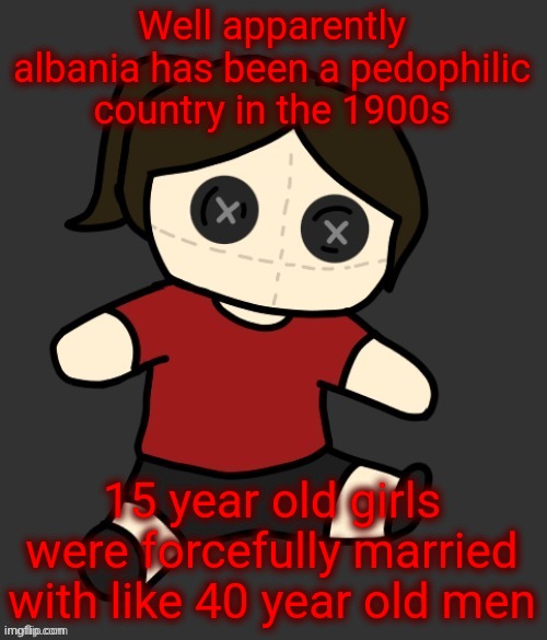 Dea plushie (thanks Disco) | Well apparently albania has been a pedophilic country in the 1900s; 15 year old girls were forcefully married with like 40 year old men | image tagged in dea plushie thanks disco | made w/ Imgflip meme maker