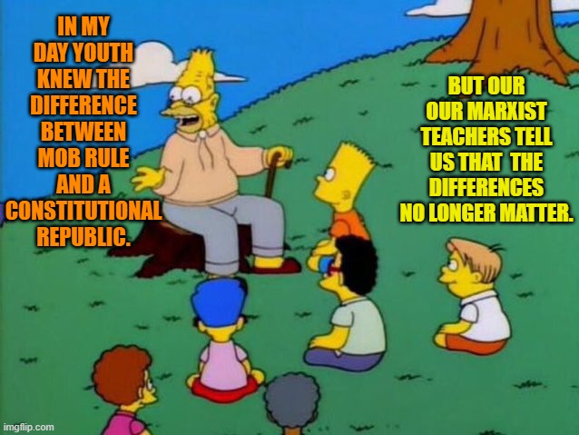 Control the education system, control the young minds. | BUT OUR OUR MARXIST TEACHERS TELL US THAT  THE DIFFERENCES NO LONGER MATTER. IN MY DAY YOUTH KNEW THE DIFFERENCE BETWEEN MOB RULE AND A CONSTITUTIONAL REPUBLIC. | image tagged in yep | made w/ Imgflip meme maker