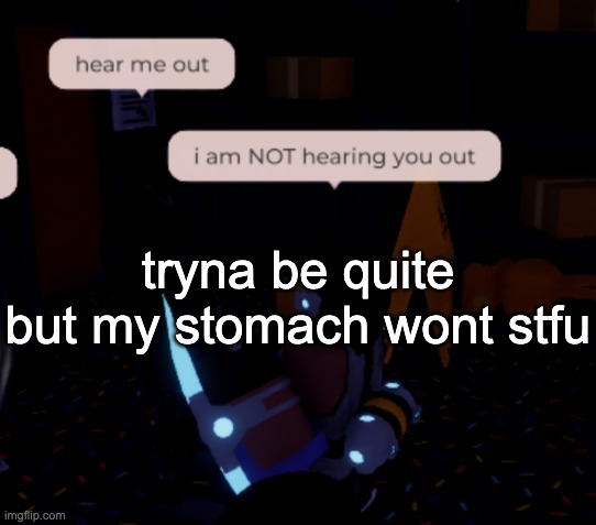 silence, retard | tryna be quite but my stomach wont stfu | image tagged in i am not hearing you out | made w/ Imgflip meme maker
