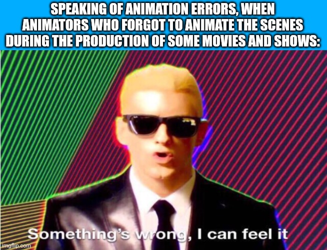 Something’s wrong | SPEAKING OF ANIMATION ERRORS, WHEN ANIMATORS WHO FORGOT TO ANIMATE THE SCENES DURING THE PRODUCTION OF SOME MOVIES AND SHOWS: | image tagged in something s wrong,animation,meme,animation errors,gone wrong,i forgor | made w/ Imgflip meme maker