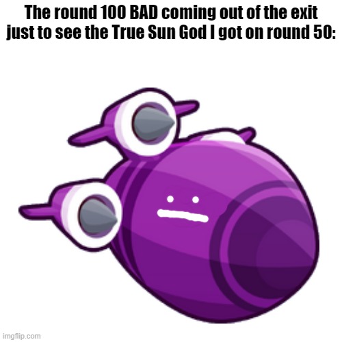 Welp, looks like I'm screwed | The round 100 BAD coming out of the exit just to see the True Sun God I got on round 50: | image tagged in btd6 | made w/ Imgflip meme maker