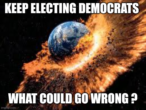 Earth Exploding | KEEP ELECTING DEMOCRATS; WHAT COULD GO WRONG ? | image tagged in earth exploding | made w/ Imgflip meme maker