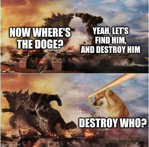 Kong Godzilla Doge | YEAH, LET'S FIND HIM, AND DESTROY HIM; NOW WHERE'S THE DOGE? DESTROY WHO? | image tagged in doge bonk | made w/ Imgflip meme maker