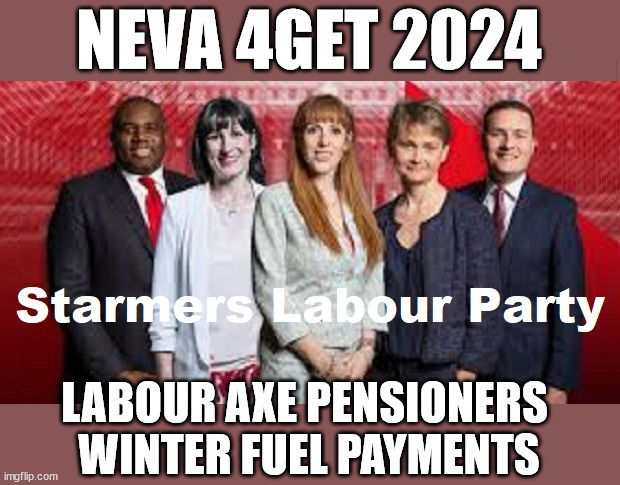 Labour Axe OAP winter fuel payments - #FreeGearKeir #TwoTierKeir | NEVA 4GET 2024; Lord Waheed Alli; Amnesty For all Illegals; Sir Keir Starmer MP; Muslim Votes Matter; Blood on Starmers hands? Burnham; Taxi for Rayner ? #RR4PM;100's more Tax collectors; Higher Taxes Under Labour; We're Coming for You; Labour pledges to clamp down on Tax Dodgers; Higher Taxes under Labour; Rachel Reeves Angela Rayner Bovvered? Higher Taxes under Labour; Risks of voting Labour; * EU Re entry? * Mass Immigration? * Build on Greenbelt? * Rayner as our PM? * Ulez 20 mph fines?* Higher taxes? * UK Flag change? * Muslim takeover? * End of Christianity? * Economic collapse? TRIPLE LOCK' Anneliese Dodds Rwanda plan Quid Pro Quo UK not taking its fair share, EU Exchange Deal = People Trafficking !!! Starmer to Betray Britain, #Burden Sharing #Immigration #Starmerout #Labour #wearecorbyn #KeirStarmer #DianeAbbott #McDonnell #cultofcorbyn #labourisdead #labourracism #socialistsunday #nevervotelabour #socialistanyday #Antisemitism #Savile #SavileGate #Paedo #Worboys #GroomingGangs #Paedophile #IllegalImmigration #Invasion #Starmeriswrong #SirSoftie #SirSofty #Blair #Steroids AKA Keith ABBOTT #TwoTierKeir; But they; VOTED STARMER ! #TwoTierKeir; #TwoTierKeir; Yvette Cooper; Blood on the hands of Yvette Cooper & Starmer; #2ndGearKeir; Starmer 'Surrender' to the EU? 4 day week; Black Hole; 6pm Fri; #TwoTierKeir; #StarmerOut; Two Homes Rayner; Pulling up ladder from working people Starmer to scrap Thatchers 'Right to Buy' Scheme? WINTER FUEL PAYMENTS? The; Grifters; Hey - Where's our free stuff? Cap't Hypocrite Pensioners to FREEZE #TwoTierKeir; HYPOCRITE RAYNER TO SCRAP 'RIGHT TO BUY'? HOUSE ILLEGAL MIGRANTS ??? Smash gangs; Ban Smoking; NEVER, EVER; How does Starmer Negate UK Law? LAWLESS BRITAIN !!! 'ILLEGAL' = 'IRREGULAR'; UNDER STARMER'S; 'illegal' v 'irregular'; So much for Brexit, FAST-TRACKING RIOTERS, #TwoTierKeir; ELECTION PLEDGE STARMER LIED TO US !!! Sir Keir Rodney Starmer; #TripleLock; SMEG HEAD CONCEDES; Titchy Starmer; 'PUTTING COUNTRY FIRST'; Party second; On top of the £480m already given to France to 'stop the boats';Labour pledge 'Urban centres' to help house 'Our Fair Share' of our new Migrant friends; New Home for our New Immigrant Friends !!! The only way to keep the illegal immigrants in the UK; CITIZENSHIP FOR ALL, COVER WITH A LIE! 'Smash the Gangs'; LABOUR AXE PENSIONERS 
WINTER FUEL PAYMENTS | image tagged in illegal immigration,stop boats rwanda,palestine hamas muslim vote,starmerout twotierkeir,labourout freegearkeir,labourisdead | made w/ Imgflip meme maker