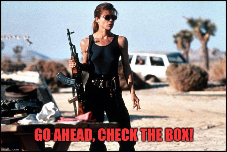 sarah connor | GO AHEAD, CHECK THE BOX! | image tagged in sarah connor | made w/ Imgflip meme maker