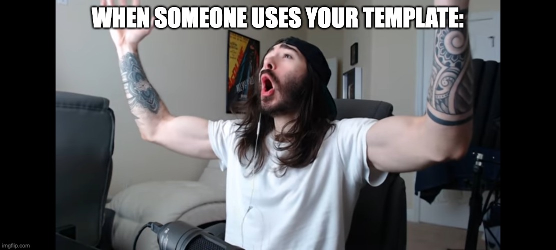 Moist critikal screaming | WHEN SOMEONE USES YOUR TEMPLATE: | image tagged in moist critikal screaming,memes,funny,relatable,woooo,yeah baby | made w/ Imgflip meme maker