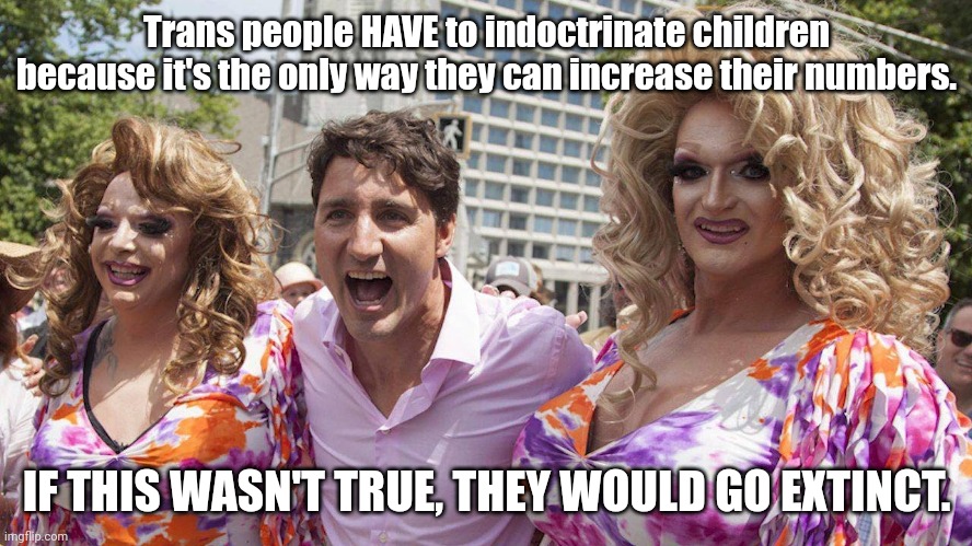 Change my mind. | Trans people HAVE to indoctrinate children because it's the only way they can increase their numbers. IF THIS WASN'T TRUE, THEY WOULD GO EXTINCT. | image tagged in trudeau with trannies | made w/ Imgflip meme maker