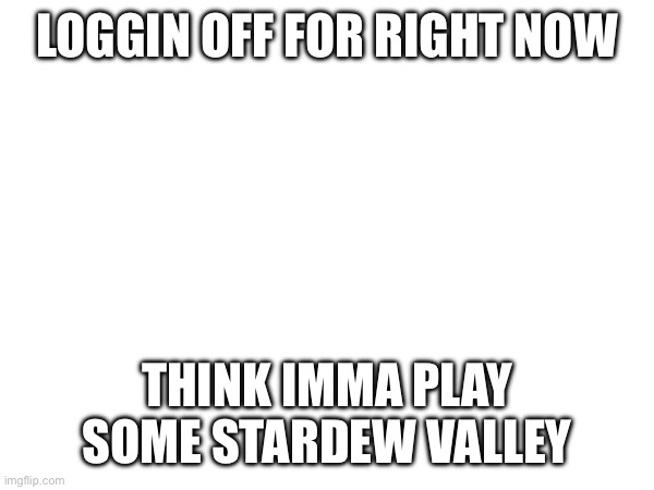 It's not the only thing I play but I did make a promise to Orio | LOGGIN OFF FOR RIGHT NOW; THINK IMMA PLAY SOME STARDEW VALLEY | image tagged in e | made w/ Imgflip meme maker