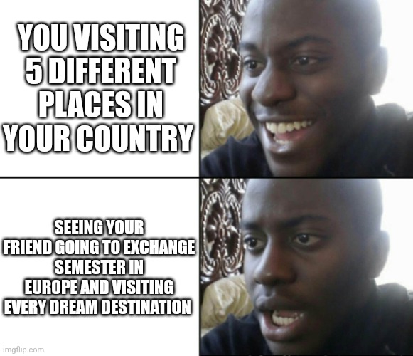 Travel comparison | YOU VISITING 5 DIFFERENT PLACES IN YOUR COUNTRY; SEEING YOUR FRIEND GOING TO EXCHANGE SEMESTER IN EUROPE AND VISITING EVERY DREAM DESTINATION | image tagged in happy / shock,memes,funny,travel,tourism | made w/ Imgflip meme maker