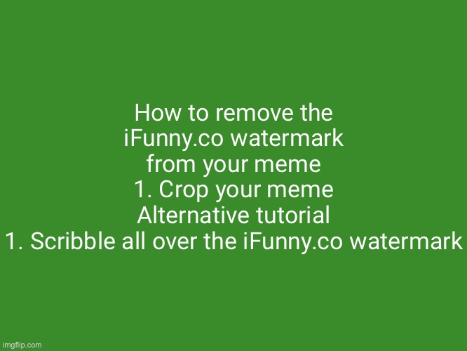 Gelatin's text temp | How to remove the iFunny.co watermark from your meme
1. Crop your meme
Alternative tutorial
1. Scribble all over the iFunny.co watermark | image tagged in gelatin's text temp | made w/ Imgflip meme maker