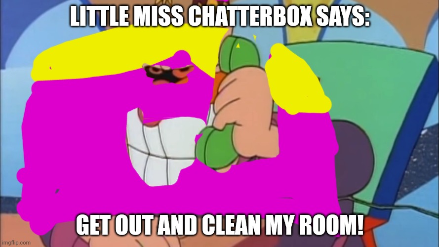 Little Miss Chatterbox says | LITTLE MISS CHATTERBOX SAYS:; GET OUT AND CLEAN MY ROOM! | image tagged in phone robotnik,little miss chatterbox,mr men,asthma | made w/ Imgflip meme maker