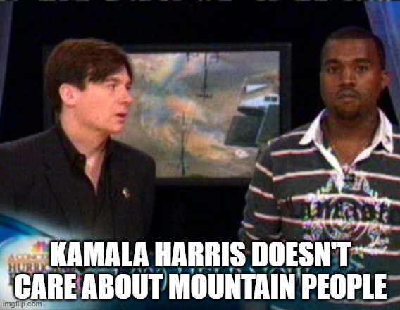 Kanye West: Bush doesn't care about black people | KAMALA HARRIS DOESN'T CARE ABOUT MOUNTAIN PEOPLE | image tagged in kanye west bush doesn't care about black people | made w/ Imgflip meme maker