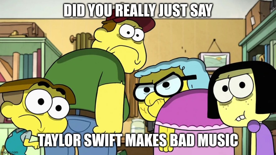 Blank Stare | DID YOU REALLY JUST SAY; TAYLOR SWIFT MAKES BAD MUSIC | image tagged in blank stare | made w/ Imgflip meme maker