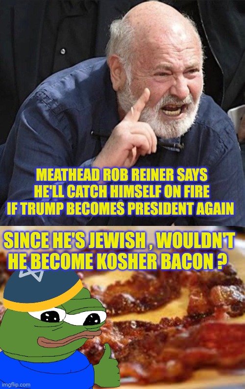 rob reiner meme | MEATHEAD ROB REINER SAYS HE'LL CATCH HIMSELF ON FIRE IF TRUMP BECOMES PRESIDENT AGAIN; SINCE HE'S JEWISH , WOULDN'T HE BECOME KOSHER BACON ? | image tagged in bacon meme | made w/ Imgflip meme maker