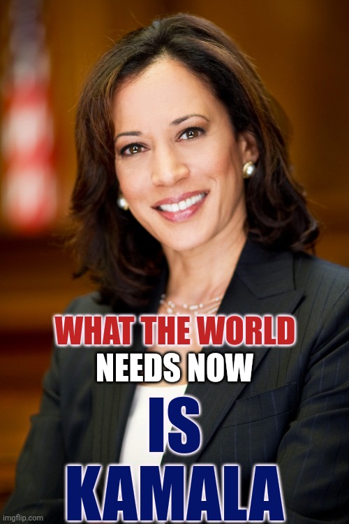 What The World Needs Now Is | WHAT THE WORLD; IS KAMALA; NEEDS NOW | image tagged in kamala harris,president harris,peace,constitutional rights,lock him up,memes | made w/ Imgflip meme maker