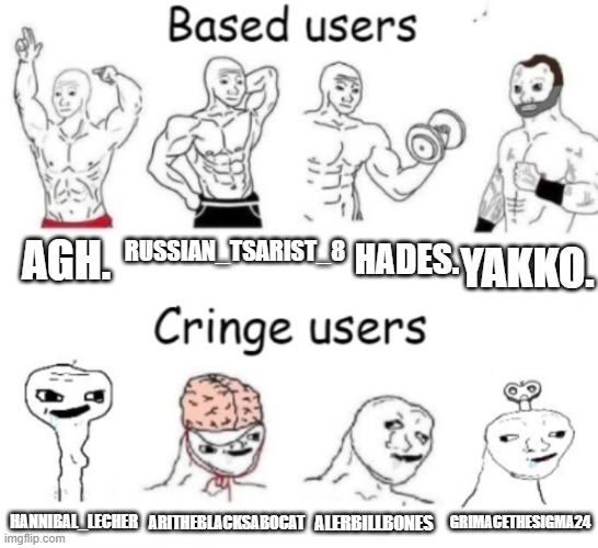 Just a opinion | RUSSIAN_TSARIST_8; HADES. AGH. YAKKO. ARITHEBLACKSABOCAT; ALERBILLBONES; GRIMACETHESIGMA24; HANNIBAL_LECHER | image tagged in based users v s cringe users,memes,based,cringe | made w/ Imgflip meme maker