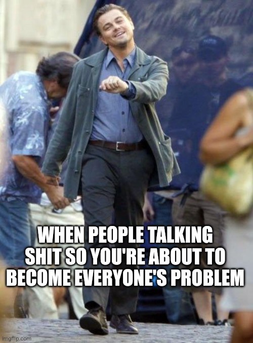 Dicaprio walking | WHEN PEOPLE TALKING SHIT SO YOU'RE ABOUT TO BECOME EVERYONE'S PROBLEM | image tagged in dicaprio walking | made w/ Imgflip meme maker