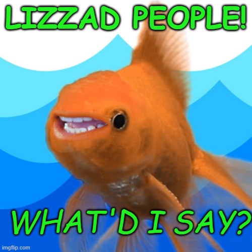 hecklefish | LIZZAD PEOPLE! WHAT'D I SAY? | image tagged in funny memes | made w/ Imgflip meme maker