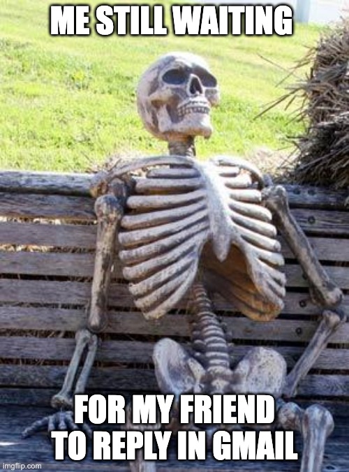 Waiting Skeleton | ME STILL WAITING; FOR MY FRIEND TO REPLY IN GMAIL | image tagged in memes,waiting skeleton | made w/ Imgflip meme maker